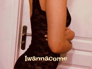 Iwannacome